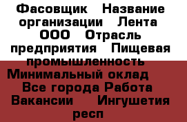 Фасовщик › Название организации ­ Лента, ООО › Отрасль предприятия ­ Пищевая промышленность › Минимальный оклад ­ 1 - Все города Работа » Вакансии   . Ингушетия респ.